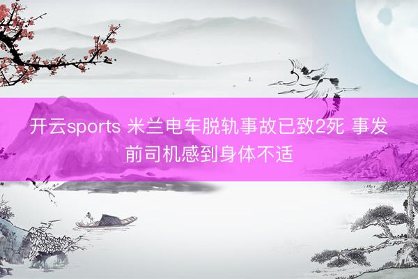 开云sports 米兰电车脱轨事故已致2死 事发前司机感到身体不适