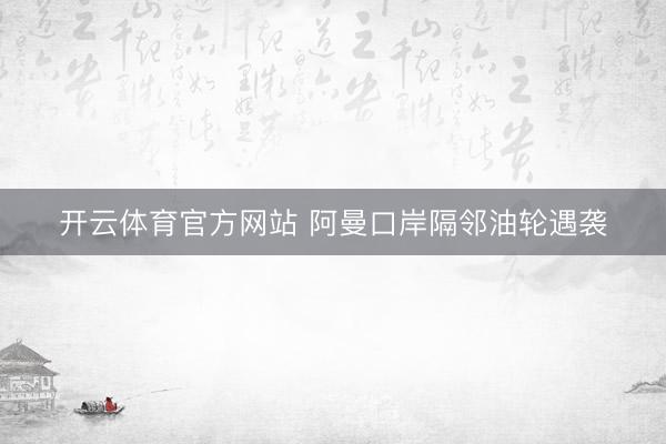 开云体育官方网站 阿曼口岸隔邻油轮遇袭