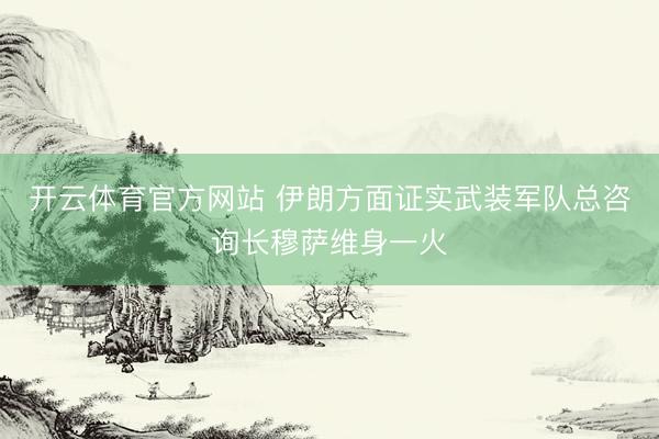 开云体育官方网站 伊朗方面证实武装军队总咨询长穆萨维身一火